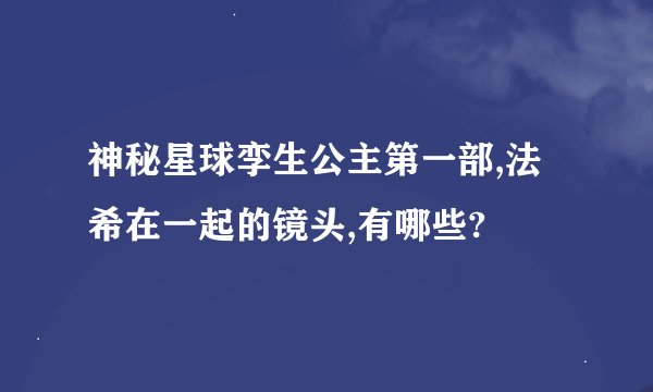 神秘星球孪生公主第一部,法希在一起的镜头,有哪些?