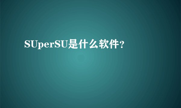 SUperSU是什么软件？