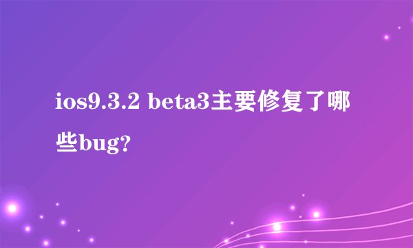 ios9.3.2 beta3主要修复了哪些bug？