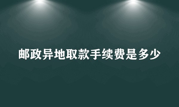 邮政异地取款手续费是多少