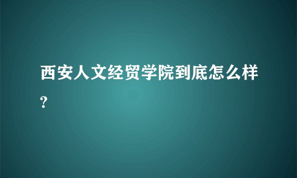 西安人文经贸学院到底怎么样?