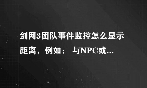 剑网3团队事件监控怎么显示距离，例如： 与NPC或者玩家距离2.9尺怎么才能显示出来