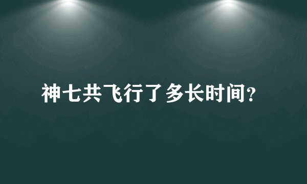 神七共飞行了多长时间？