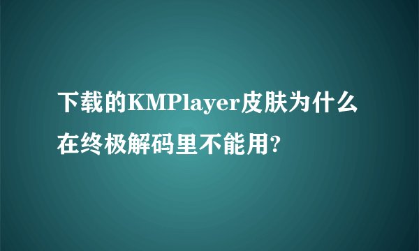 下载的KMPlayer皮肤为什么在终极解码里不能用?
