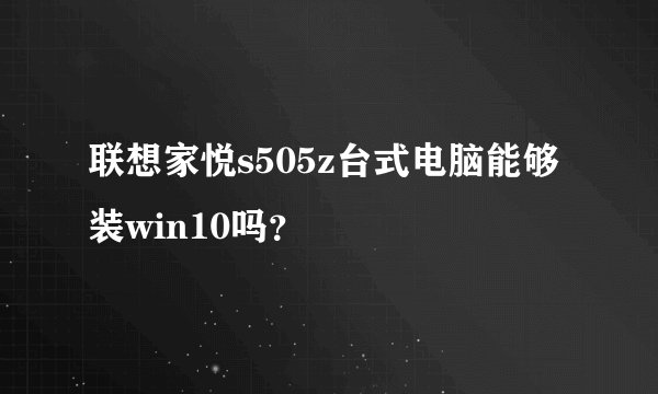 联想家悦s505z台式电脑能够装win10吗？