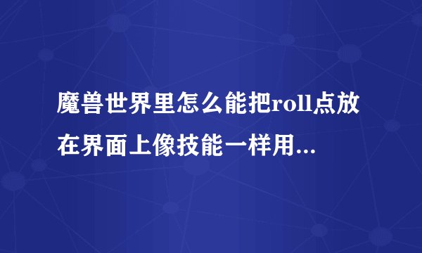 魔兽世界里怎么能把roll点放在界面上像技能一样用？  就是放动作条里