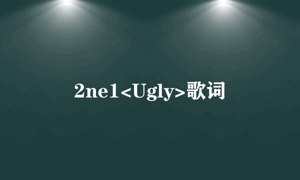 2ne1<Ugly>歌词