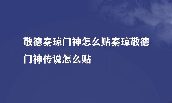 敬德秦琼门神怎么贴秦琼敬德门神传说怎么贴