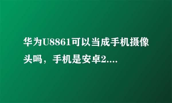 华为U8861可以当成手机摄像头吗，手机是安卓2.3.6的详细一点，比如下载什么程序！回答的好，另送二十分