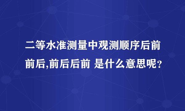 二等水准测量中观测顺序后前前后,前后后前 是什么意思呢？