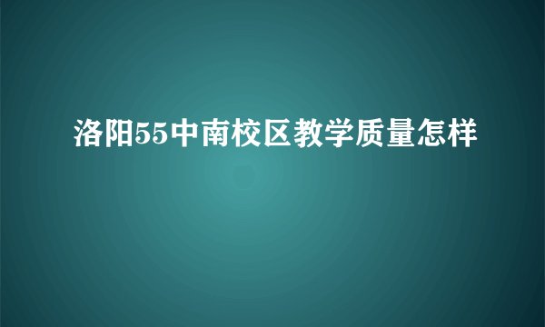 洛阳55中南校区教学质量怎样