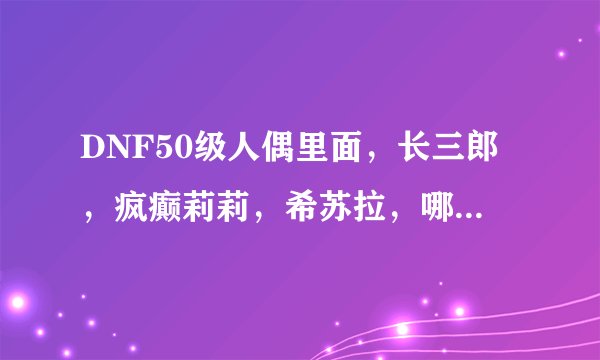 DNF50级人偶里面，长三郎，疯癫莉莉，希苏拉，哪个比较厉害