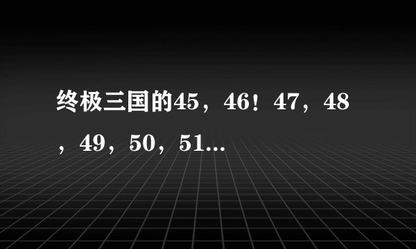 终极三国的45，46！47，48，49，50，51集剧情介绍谁知道