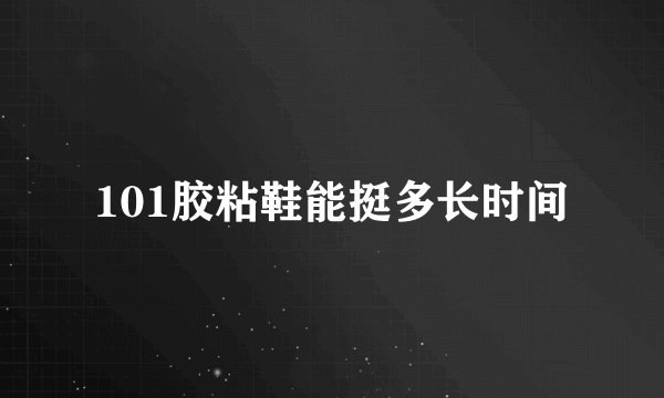 101胶粘鞋能挺多长时间
