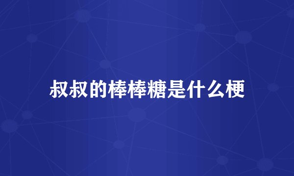 叔叔的棒棒糖是什么梗