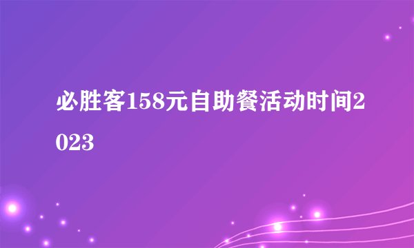 必胜客158元自助餐活动时间2023