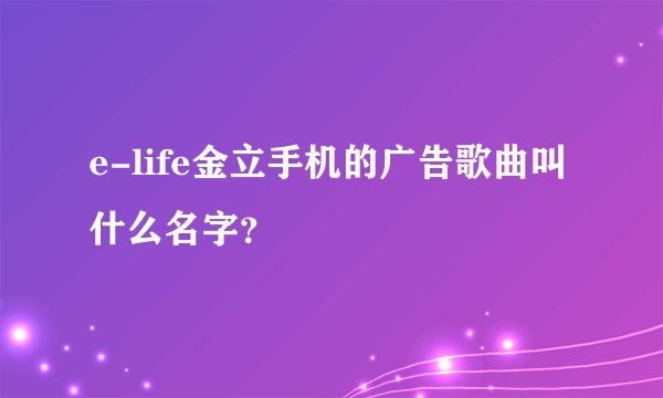 e-life金立手机的广告歌曲叫什么名字？