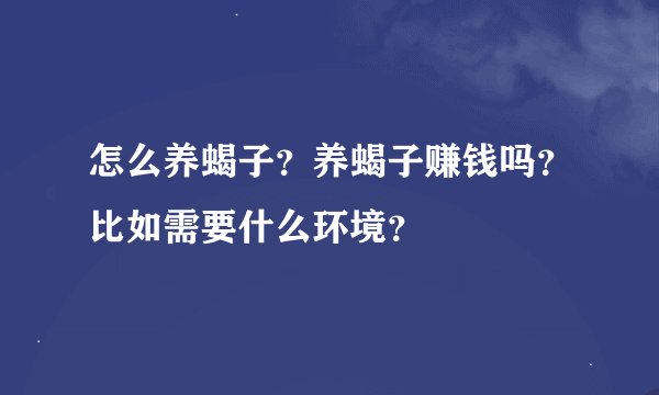 怎么养蝎子？养蝎子赚钱吗？比如需要什么环境？