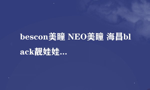 bescon美瞳 NEO美瞳 海昌black靓娃娃片MIMO，目美欧，芭比爱 BESCON，G&G，NEO，GEO 哪种好一点，多少钱啊