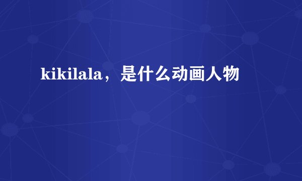 kikilala，是什么动画人物