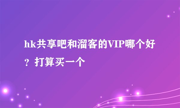 hk共享吧和溜客的VIP哪个好？打算买一个