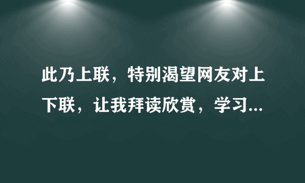 此乃上联，特别渴望网友对上下联，让我拜读欣赏，学习。谢谢大家！！！！！！