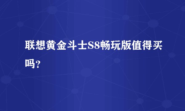 联想黄金斗士S8畅玩版值得买吗？