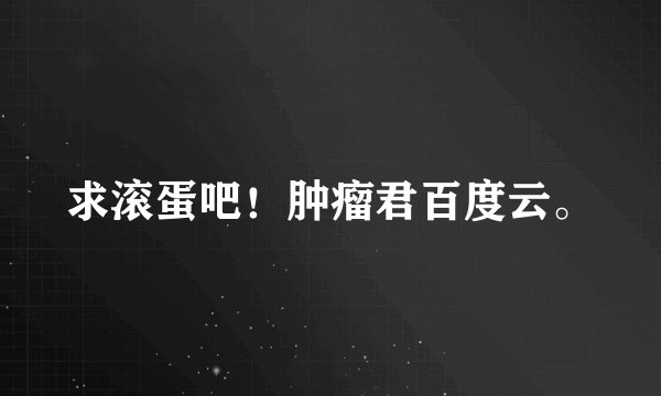 求滚蛋吧！肿瘤君百度云。