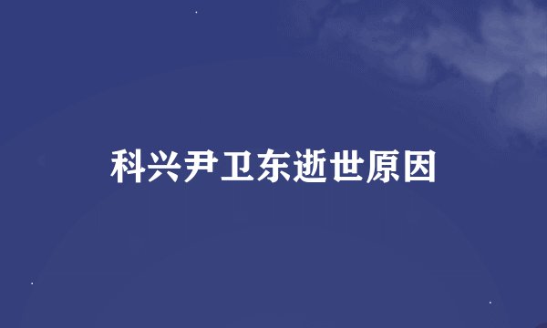 科兴尹卫东逝世原因
