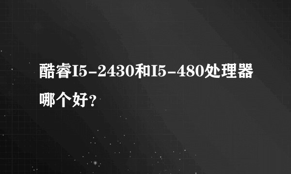 酷睿I5-2430和I5-480处理器哪个好？