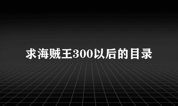 求海贼王300以后的目录