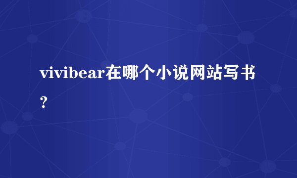 vivibear在哪个小说网站写书?