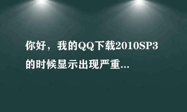 你好，我的QQ下载2010SP3的时候显示出现严重错误。请问我该怎么做啊