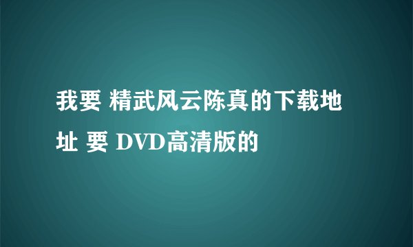 我要 精武风云陈真的下载地址 要 DVD高清版的