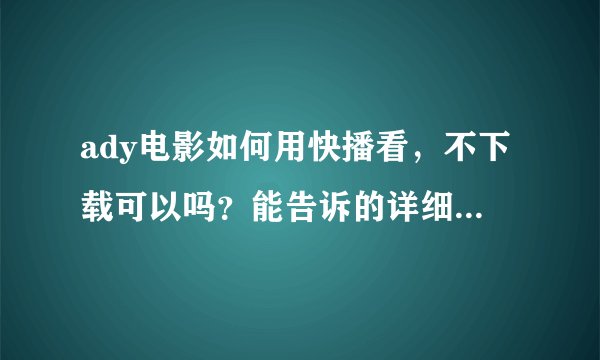 ady电影如何用快播看，不下载可以吗？能告诉的详细点吗？谢谢谢。。。。。。