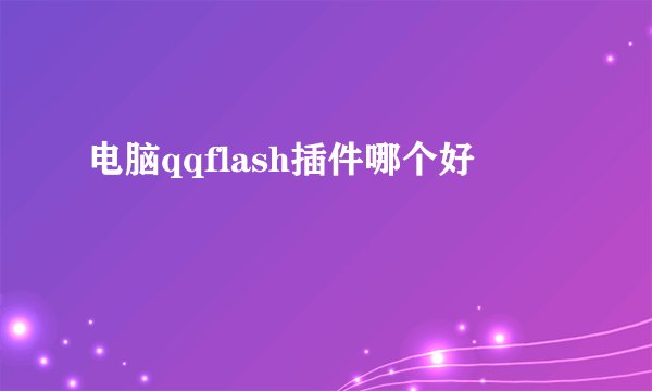 电脑qqflash插件哪个好