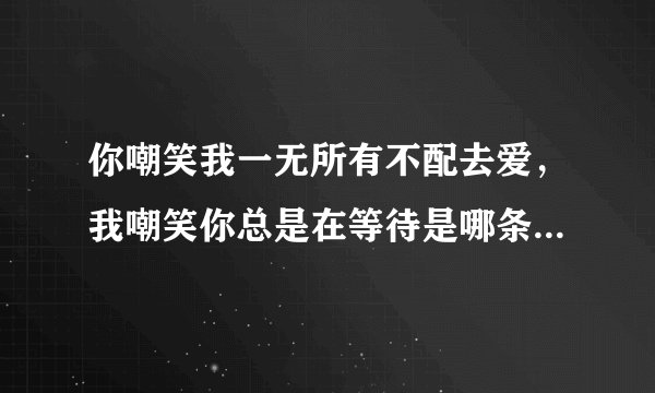 你嘲笑我一无所有不配去爱，我嘲笑你总是在等待是哪条广告的广告词