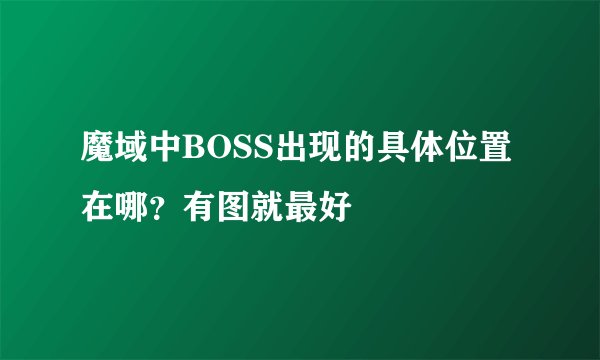 魔域中BOSS出现的具体位置在哪？有图就最好