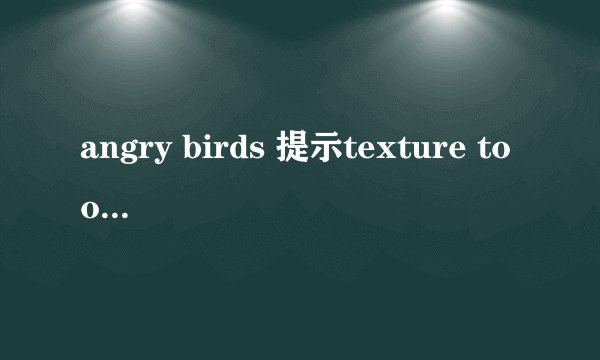 angry birds 提示texture too large