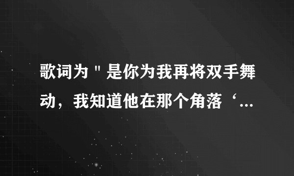 歌词为＂是你为我再将双手舞动，我知道他在那个角落‘’ 出自哪首歌 女的唱的