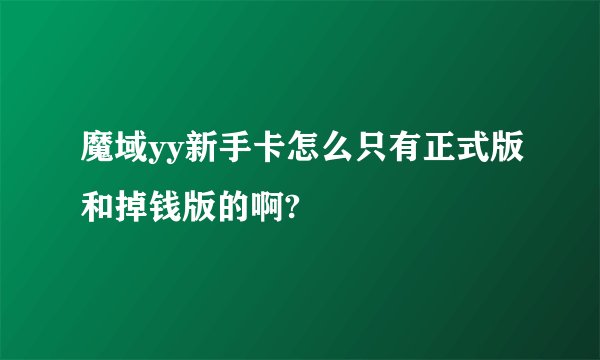 魔域yy新手卡怎么只有正式版和掉钱版的啊?