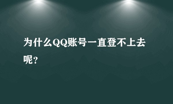 为什么QQ账号一直登不上去呢？