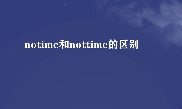 notime和nottime的区别