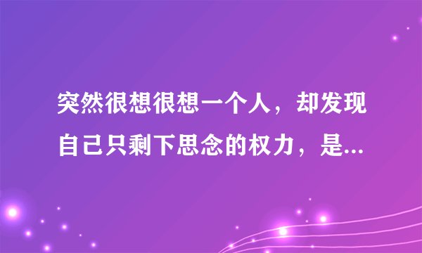 突然很想很想一个人，却发现自己只剩下思念的权力，是什么意思