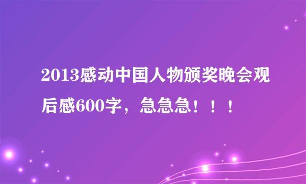 2013感动中国人物颁奖晚会观后感600字，急急急！！！