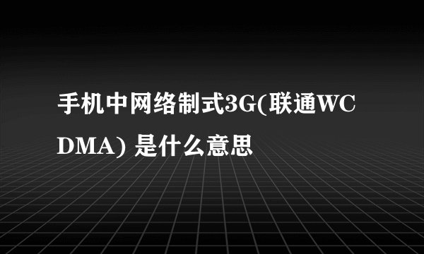 手机中网络制式3G(联通WCDMA) 是什么意思