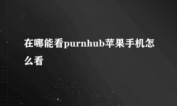 在哪能看purnhub苹果手机怎么看