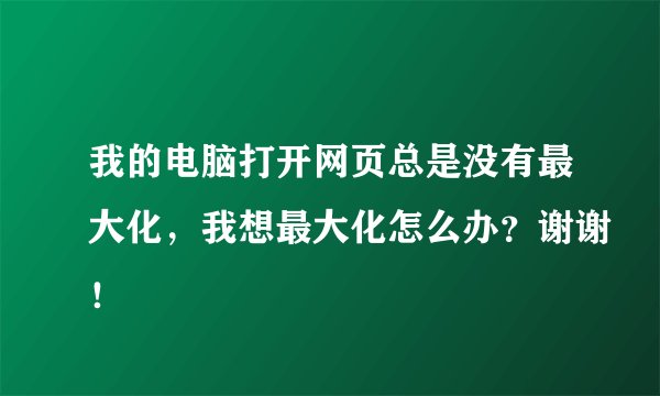 我的电脑打开网页总是没有最大化，我想最大化怎么办？谢谢！