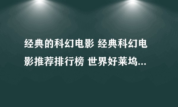 经典的科幻电影 经典科幻电影推荐排行榜 世界好莱坞欧美经典科幻电影