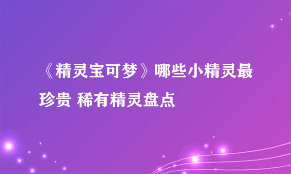 《精灵宝可梦》哪些小精灵最珍贵 稀有精灵盘点